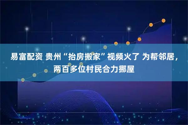 易富配资 贵州“抬房搬家”视频火了 为帮邻居，两百多位村民合力挪屋