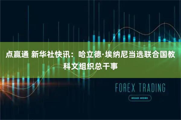 点赢通 新华社快讯：哈立德·埃纳尼当选联合国教科文组织总干事