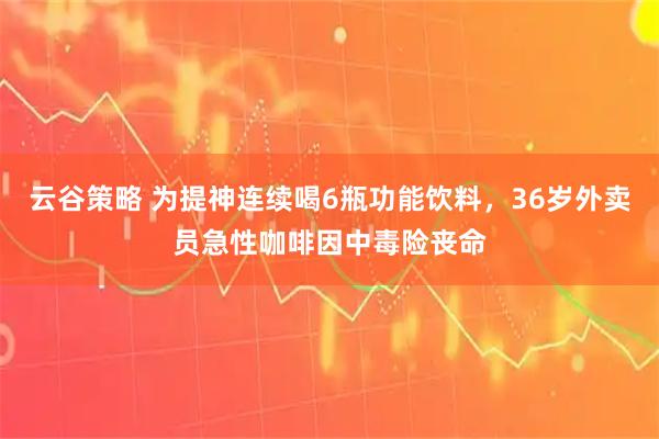 云谷策略 为提神连续喝6瓶功能饮料，36岁外卖员急性咖啡因中毒险丧命