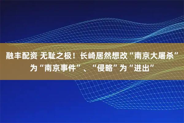 融丰配资 无耻之极！长崎居然想改“南京大屠杀”为“南京事件”、“侵略”为“进出”