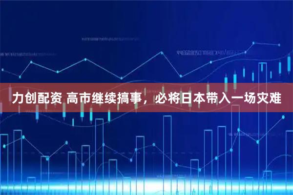 力创配资 高市继续搞事，必将日本带入一场灾难