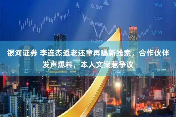 银河证券 李连杰返老还童再曝新线索，合作伙伴发声爆料，本人文案惹争议