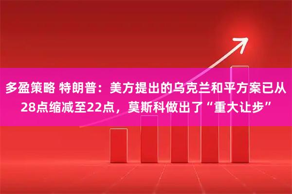 多盈策略 特朗普：美方提出的乌克兰和平方案已从28点缩减至22点，莫斯科做出了“重大让步”