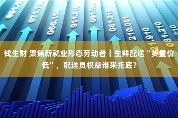 钱生财 聚焦新就业形态劳动者｜生鲜配送“货重价低”，配送员权益谁来托底？