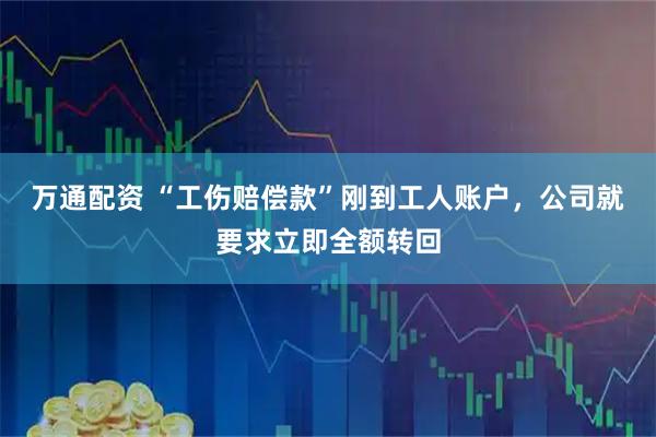 万通配资 “工伤赔偿款”刚到工人账户，公司就要求立即全额转回