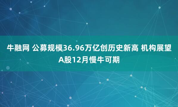 牛融网 公募规模36.96万亿创历史新高 机构展望A股12月慢牛可期