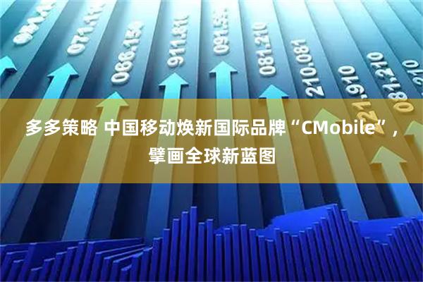 多多策略 中国移动焕新国际品牌“CMobile”，擘画全球新蓝图