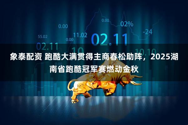 象泰配资 跑酷大满贯得主商春松助阵，2025湖南省跑酷冠军赛燃动金秋