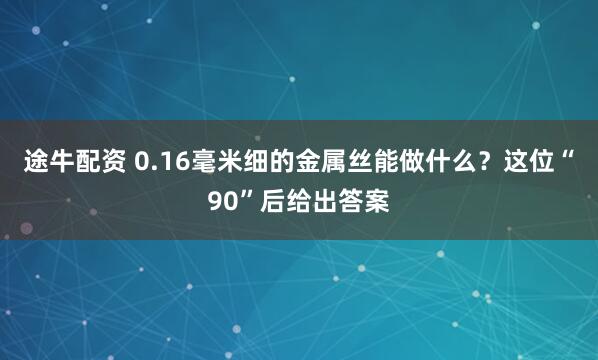 途牛配资 0.16毫米细的金属丝能做什么？这位“90”后给出答案