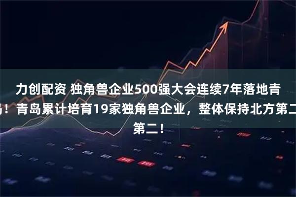 力创配资 独角兽企业500强大会连续7年落地青岛！青岛累计培育19家独角兽企业，整体保持北方第二！