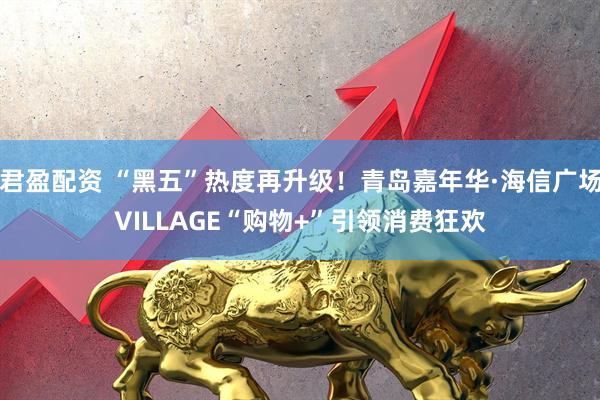 君盈配资 “黑五”热度再升级！青岛嘉年华·海信广场VILLAGE“购物+”引领消费狂欢