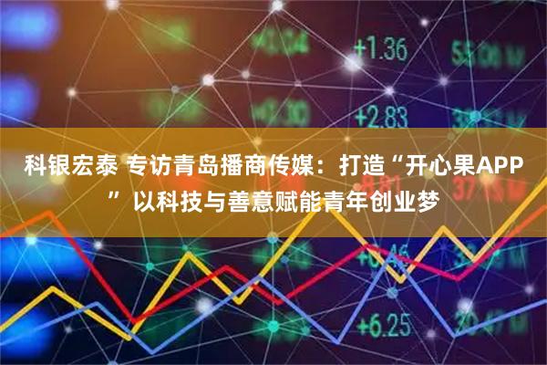 科银宏泰 专访青岛播商传媒：打造“开心果APP” 以科技与善意赋能青年创业梦
