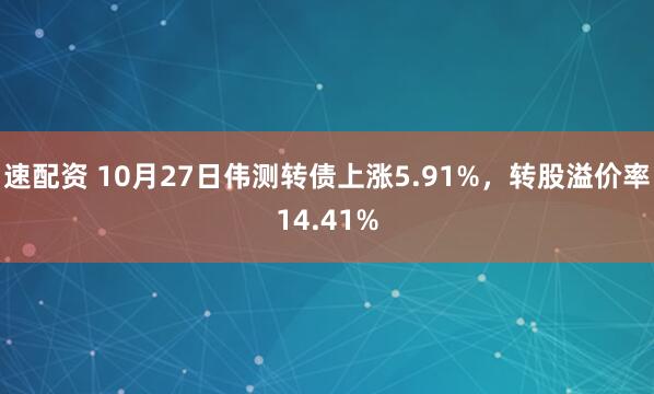 速配资 10月27日伟测转债上涨5.91%，转股溢价率14.41%