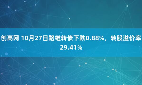 创高网 10月27日路维转债下跌0.88%，转股溢价率29.41%