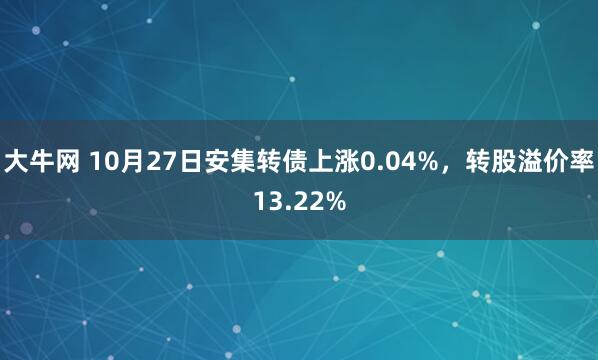 大牛网 10月27日安集转债上涨0.04%，转股溢价率13.22%