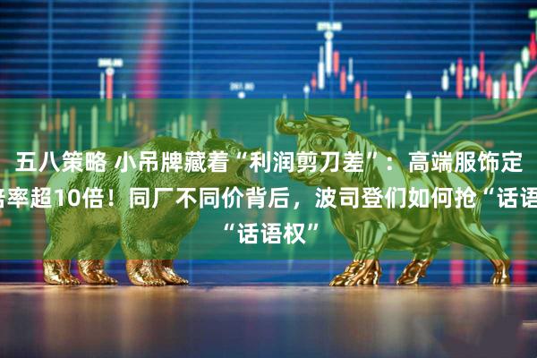 五八策略 小吊牌藏着“利润剪刀差”：高端服饰定价倍率超10倍！同厂不同价背后，波司登们如何抢“话语权”
