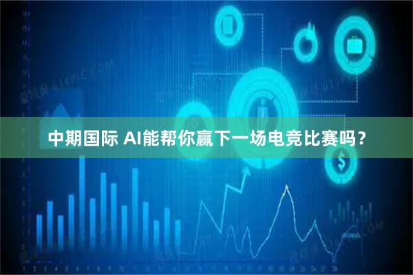 中期国际 AI能帮你赢下一场电竞比赛吗？