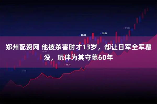 郑州配资网 他被杀害时才13岁，却让日军全军覆没，玩伴为其守墓60年