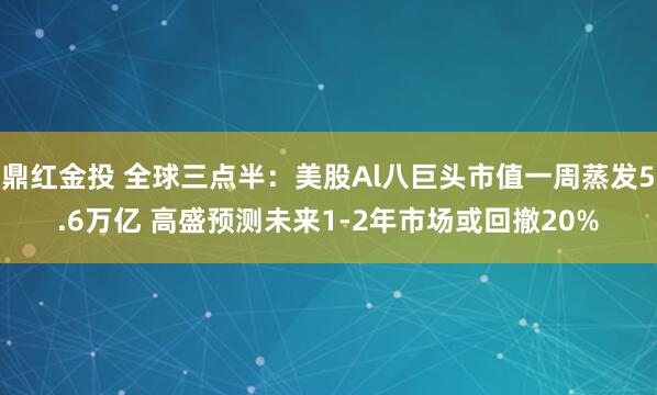 鼎红金投 全球三点半：美股Al八巨头市值一周蒸发5.6万亿 高盛预测未来1-2年市场或回撤20%