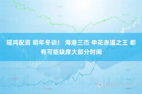 瑶鸿配资 明年冬训！ 海港三杰 申花赤道之王 都有可能缺席大部分时间