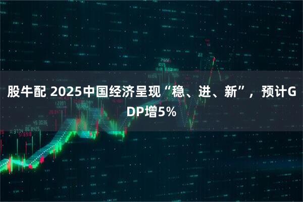 股牛配 2025中国经济呈现“稳、进、新”，预计GDP增5%