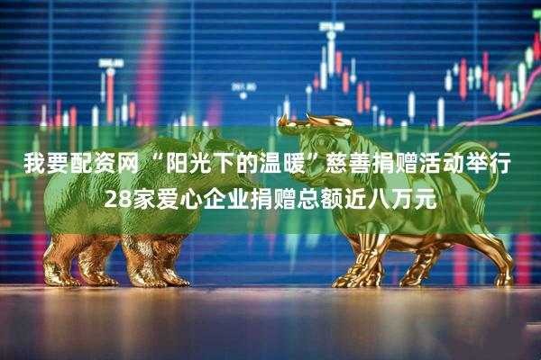 我要配资网 “阳光下的温暖”慈善捐赠活动举行 28家爱心企业捐赠总额近八万元