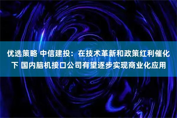 优选策略 中信建投：在技术革新和政策红利催化下 国内脑机接口公司有望逐步实现商业化应用