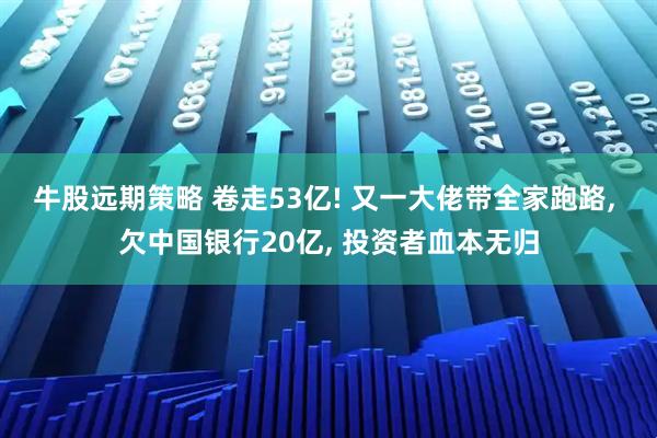 牛股远期策略 卷走53亿! 又一大佬带全家跑路, 欠中国银行20亿, 投资者血本无归