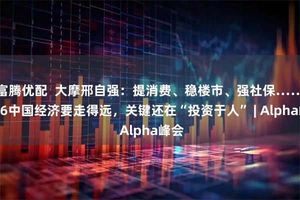 富腾优配  大摩邢自强：提消费、稳楼市、强社保……2026中国经济要走得远，关键还在“投资于人” | Alpha峰会