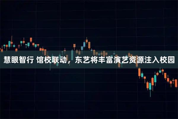 慧眼智行 馆校联动，东艺将丰富演艺资源注入校园