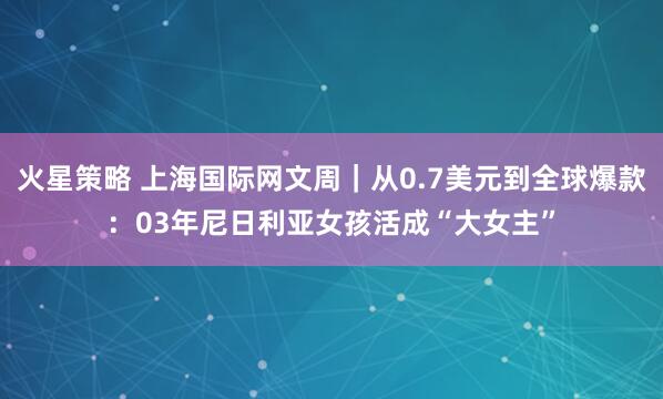 火星策略 上海国际网文周｜从0.7美元到全球爆款：03年尼日利亚女孩活成“大女主”