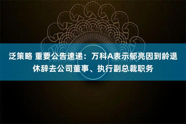 泛策略 重要公告速递：万科A表示郁亮因到龄退休辞去公司董事、执行副总裁职务
