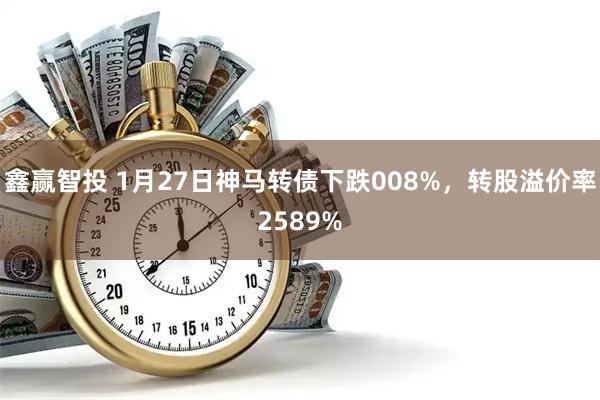 鑫赢智投 1月27日神马转债下跌008%，转股溢价率2589%