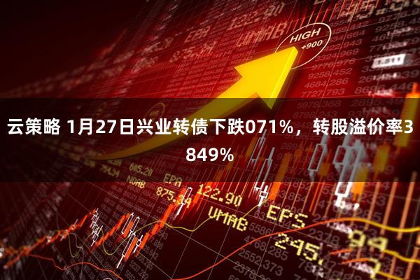 云策略 1月27日兴业转债下跌071%，转股溢价率3849%