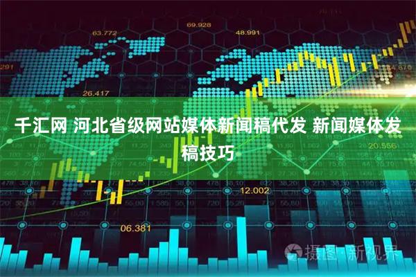 千汇网 河北省级网站媒体新闻稿代发 新闻媒体发稿技巧