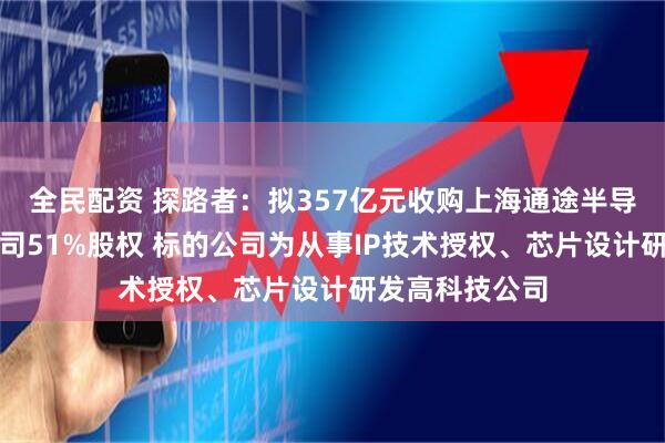 全民配资 探路者：拟357亿元收购上海通途半导体科技有限公司51%股权 标的公司为从事IP技术授权、芯片设计研发高科技公司