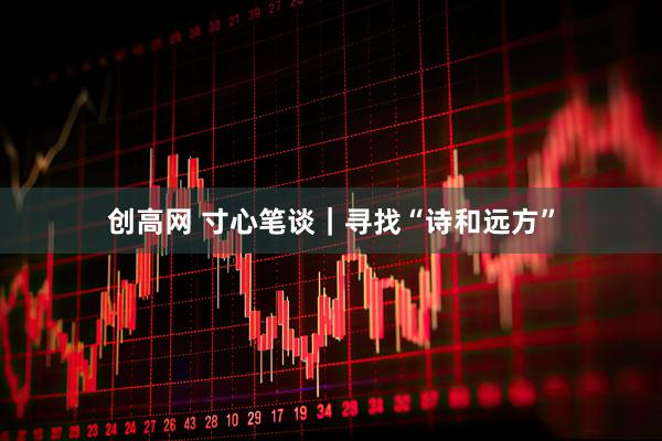 创高网 寸心笔谈｜寻找“诗和远方”