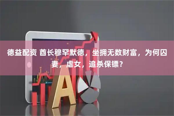 德益配资 酋长穆罕默德,坐拥无数财富,为何囚妻,虐女,追杀保镖?