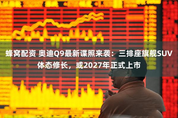 蜂窝配资 奥迪Q9最新谍照来袭：三排座旗舰SUV体态修长，或2027年正式上市