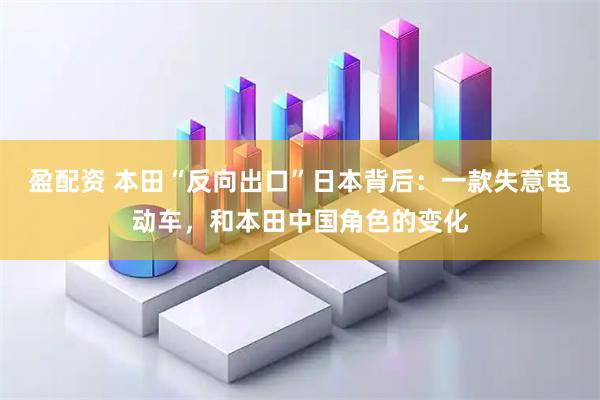 盈配资 本田“反向出口”日本背后：一款失意电动车，和本田中国角色的变化