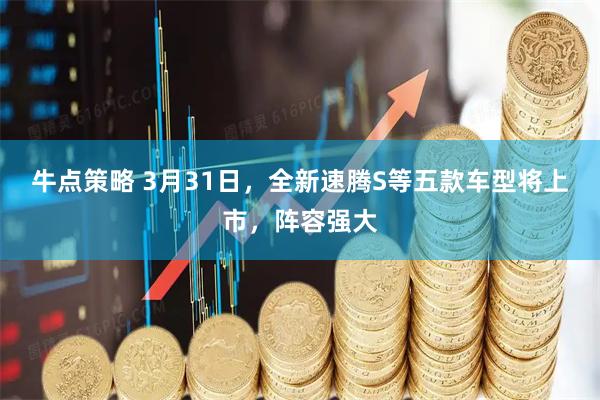 牛点策略 3月31日，全新速腾S等五款车型将上市，阵容强大