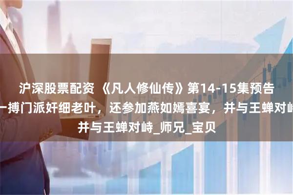 沪深股票配资 《凡人修仙传》第14-15集预告：韩立殊死一搏门派奸细老叶，还参加燕如嫣喜宴，并与王蝉对峙_师兄_宝贝