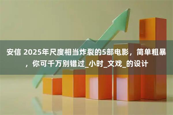 安信 2025年尺度相当炸裂的5部电影，简单粗暴，你可千万别错过_小时_文戏_的设计