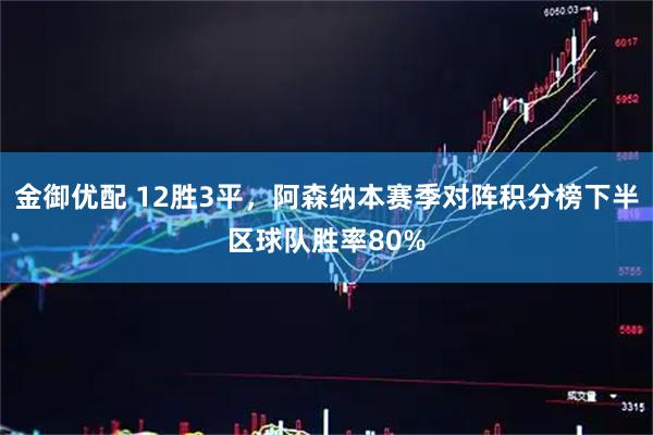 金御优配 12胜3平,阿森纳本赛季对阵积分榜下半区球队胜率80%