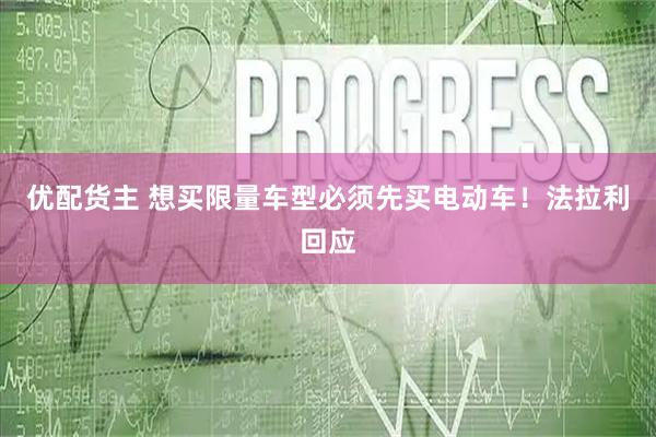 优配货主 想买限量车型必须先买电动车！法拉利回应