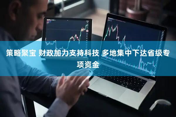 策略聚宝 财政加力支持科技 多地集中下达省级专项资金