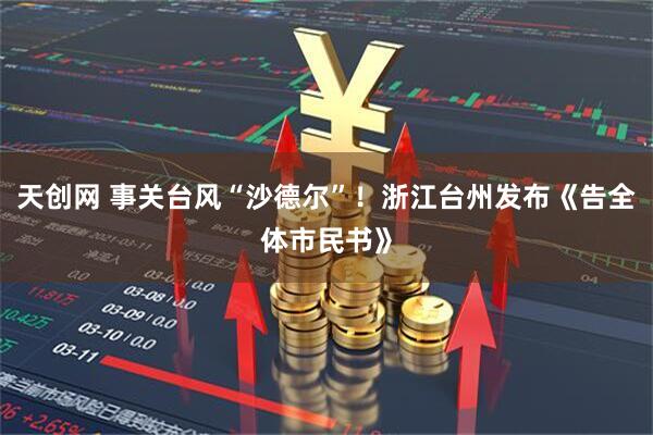 天创网 事关台风“沙德尔”！浙江台州发布《告全体市民书》
